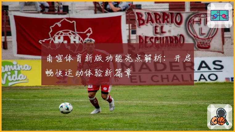 南宫体育新版功能亮点解析：开启畅快运动体验新篇章