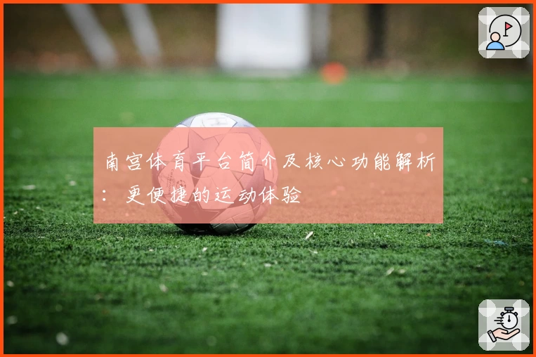 南宫体育平台简介及核心功能解析：更便捷的运动体验