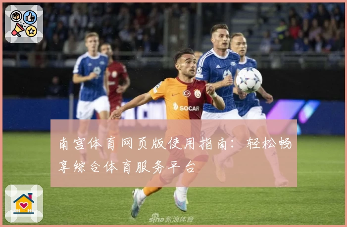 南宫体育网页版使用指南：轻松畅享综合体育服务平台