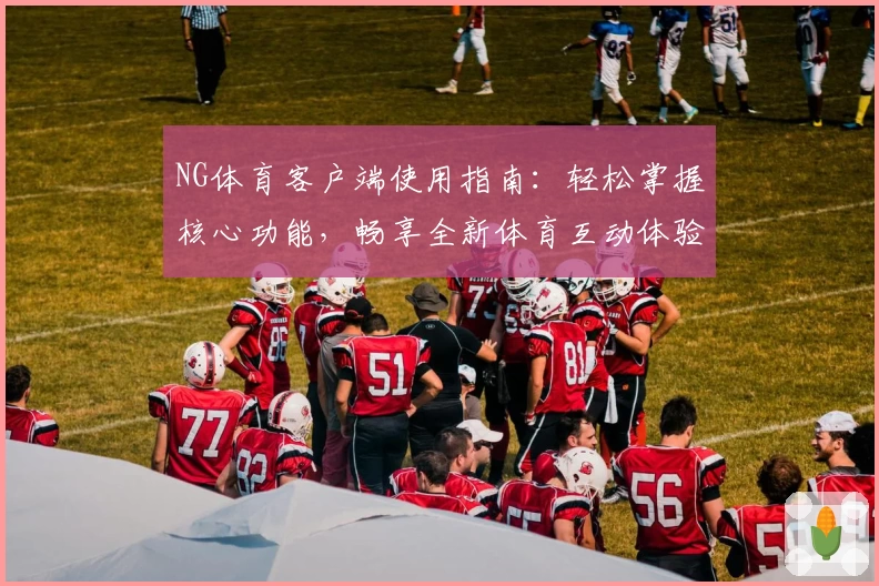 NG体育客户端使用指南：轻松掌握核心功能，畅享全新体育互动体验