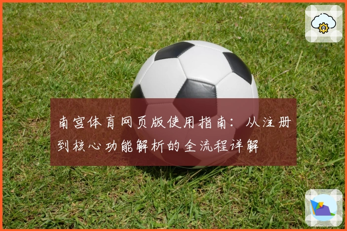 南宫体育网页版使用指南：从注册到核心功能解析的全流程详解