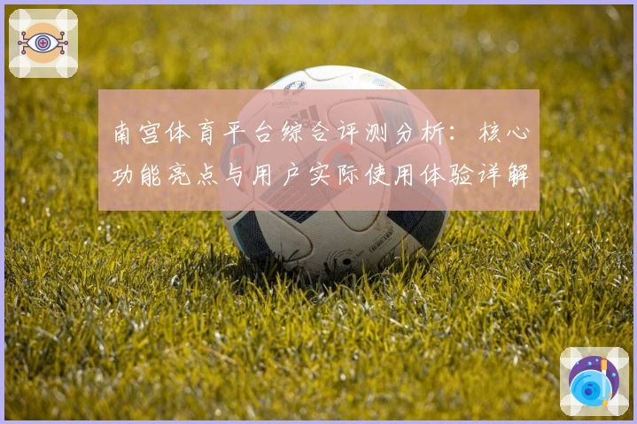 南宫体育平台综合评测分析：核心功能亮点与用户实际使用体验详解