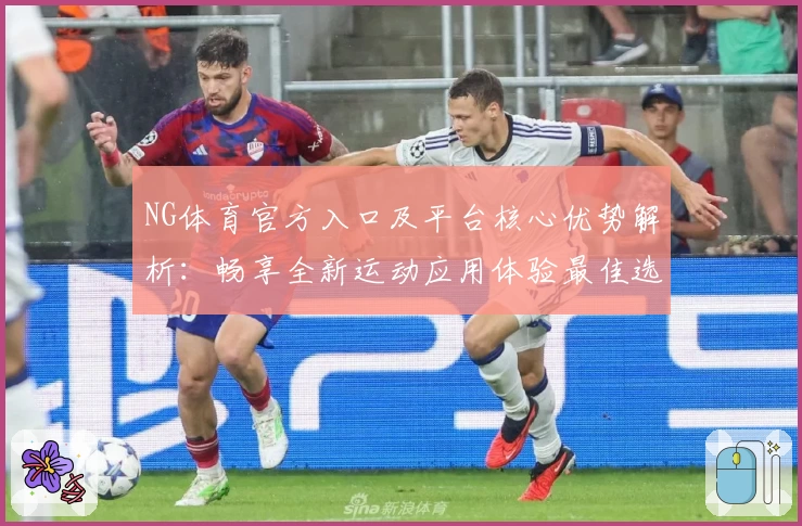 NG体育官方入口及平台核心优势解析：畅享全新运动应用体验最佳选择