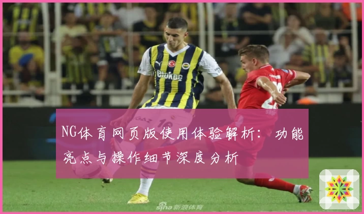 NG体育网页版使用体验解析：功能亮点与操作细节深度分析
