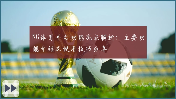 NG体育平台功能亮点解析：主要功能介绍及使用技巧分享