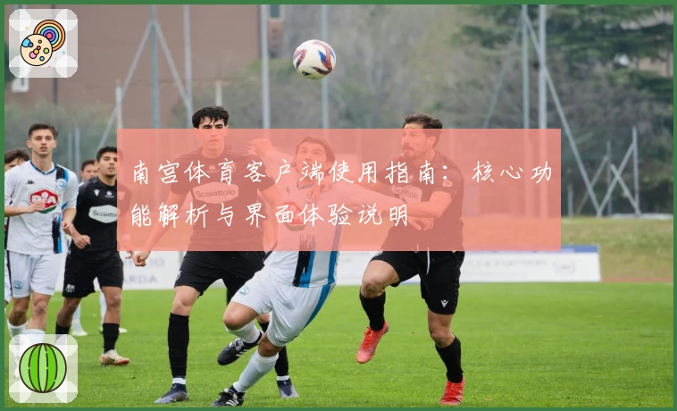 南宫体育客户端使用指南：核心功能解析与界面体验说明