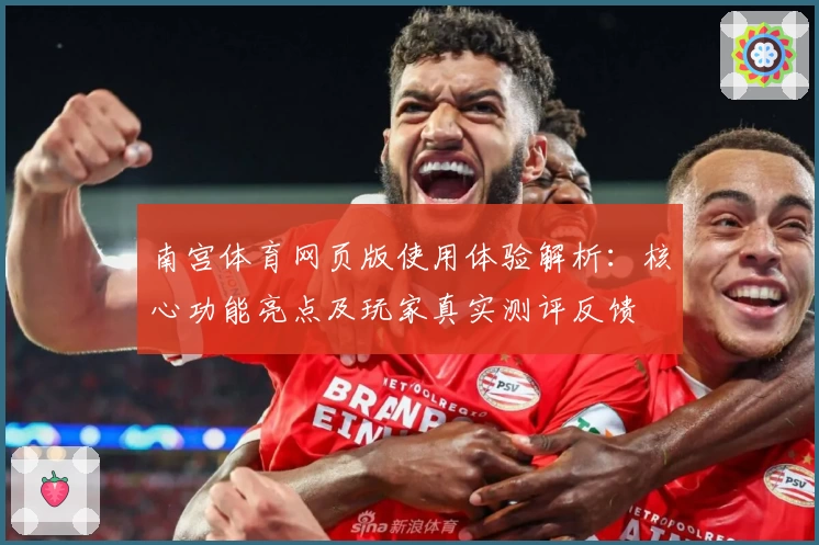 南宫体育网页版使用体验解析：核心功能亮点及玩家真实测评反馈