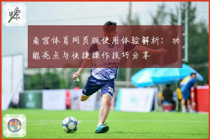 南宫体育网页版使用体验解析：功能亮点与快捷操作技巧分享