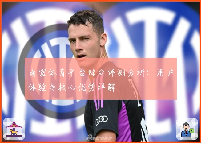 南宫体育平台综合评测分析：用户体验与核心优势详解