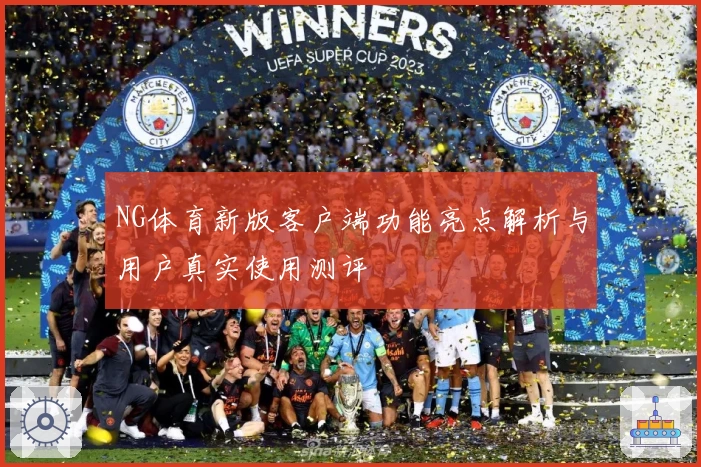NG体育新版客户端功能亮点解析与用户真实使用测评