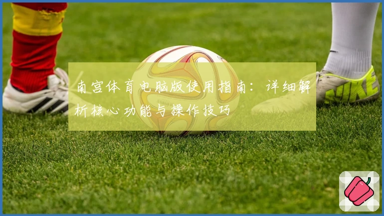 南宫体育电脑版使用指南：详细解析核心功能与操作技巧