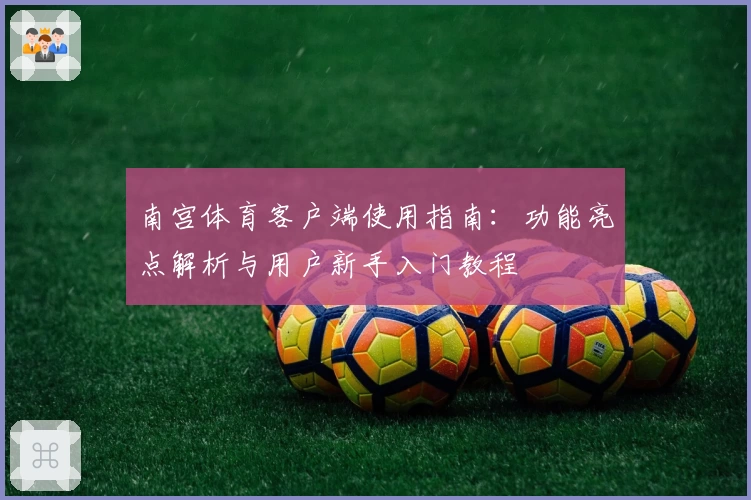 南宫体育客户端使用指南：功能亮点解析与用户新手入门教程