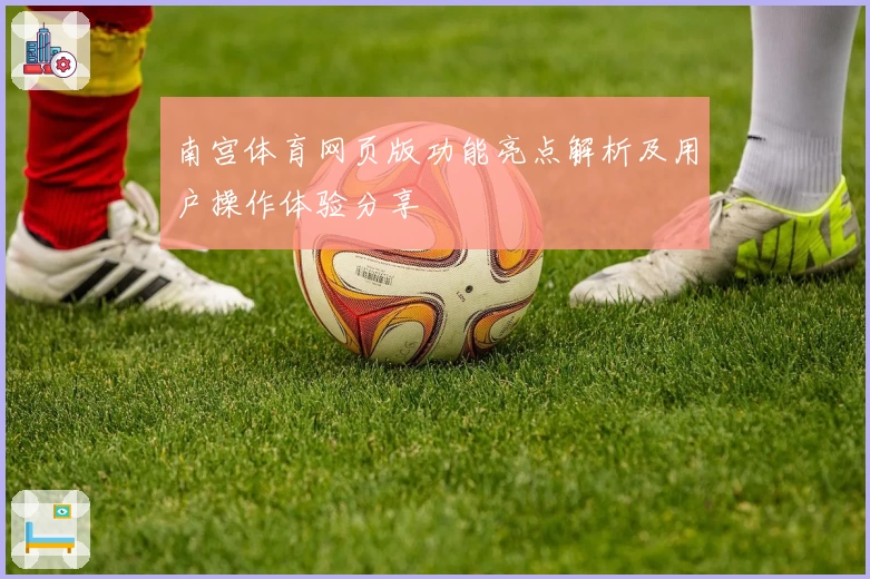 南宫体育网页版功能亮点解析及用户操作体验分享