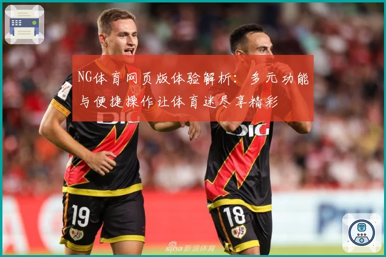 NG体育网页版体验解析：多元功能与便捷操作让体育迷尽享精彩