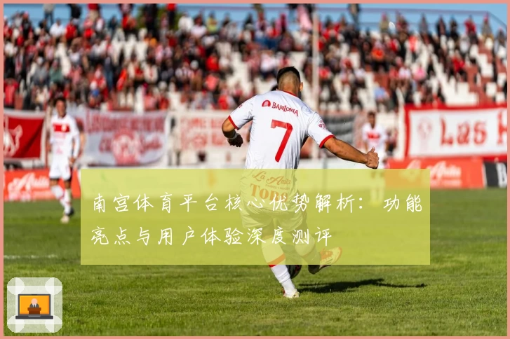 南宫体育平台核心优势解析：功能亮点与用户体验深度测评