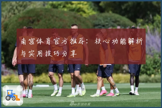 南宫体育官方推荐：核心功能解析与实用技巧分享