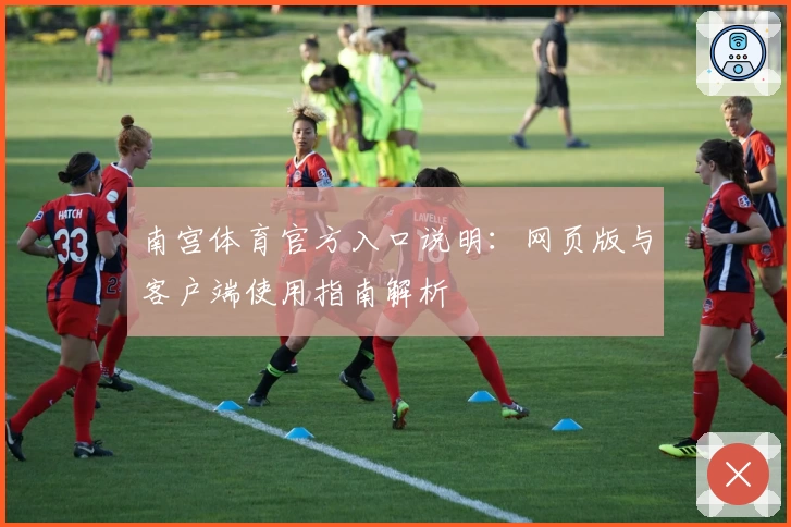 南宫体育官方入口说明：网页版与客户端使用指南解析