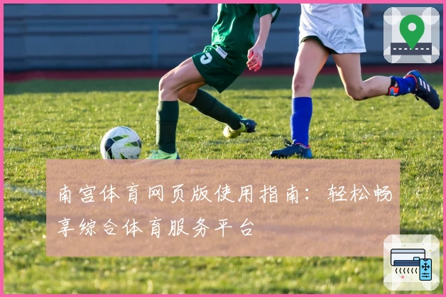 南宫体育网页版使用指南：轻松畅享综合体育服务平台