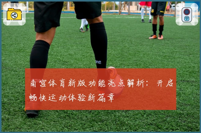 南宫体育新版功能亮点解析：开启畅快运动体验新篇章